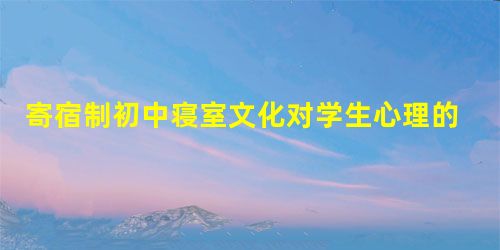 寄宿制初中寝室文化对学生心理的影响 寄宿制初中寝室文化对学生心理的影响