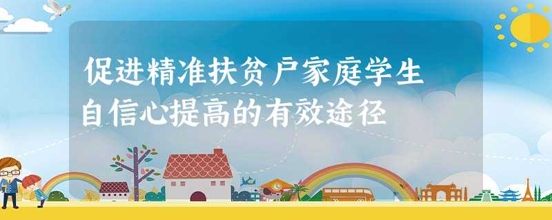 促进精准扶贫户家庭学生 自信心提高的有效途径 促进精准扶贫户家庭学生 自信心提高的有效途径