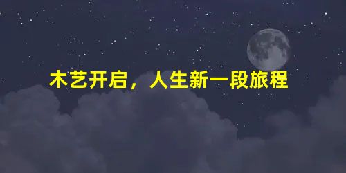 木艺开启,人生新一段旅程 木艺开启,人生新一段旅程