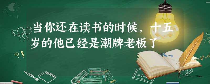 当你还在读书的时候,十五岁的他已经是潮牌老板了 当你还在读书的时候,十五岁的他已经是潮牌老板了