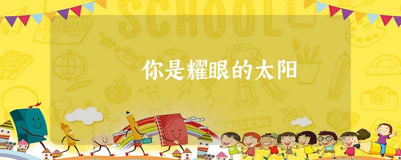 你是耀眼的太阳 你是耀眼的太阳