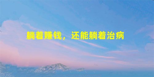 躺着赚钱,还能躺着治病 躺着赚钱,还能躺着治病