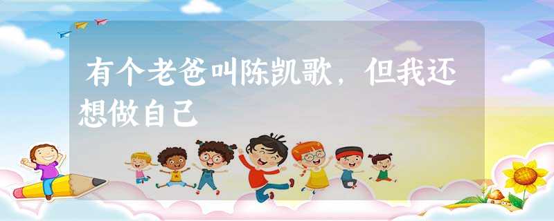 有个老爸叫陈凯歌,但我还想做自己 有个老爸叫陈凯歌,但我还想做自己