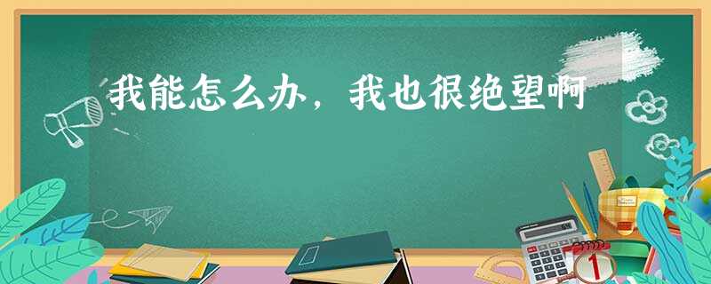 我能怎么办,我也很绝望啊 我能怎么办,我也很绝望啊