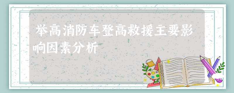 举高消防车登高救援主要影响因素分析 举高消防车登高救援主要影响因素分析