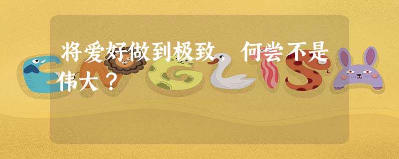 将爱好做到极致,何尝不是伟大? 将爱好做到极致,何尝不是伟大?