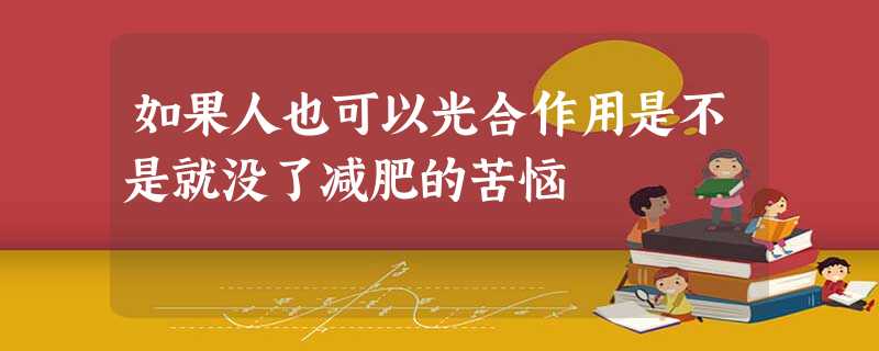 如果人也可以光合作用是不是就没了减肥的苦恼 如果人也可以光合作用是不是就没了减肥的苦恼