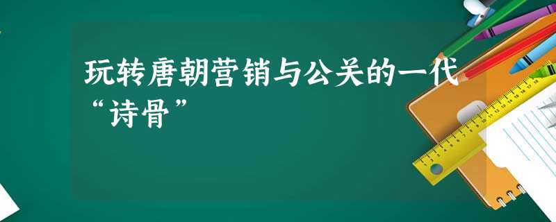 玩转唐朝营销与公关的一代“诗骨” 玩转唐朝营销与公关的一代“诗骨”