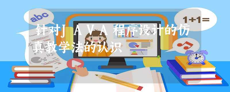 针对JAVA程序设计的仿真教学法的认识 针对JAVA程序设计的仿真教学法的认识