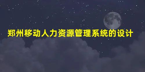 郑州移动人力资源管理系统的设计与实施 郑州移动人力资源管理系统的设计与实施