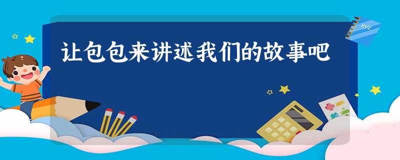 让包包来讲述我们的故事吧 让包包来讲述我们的故事吧