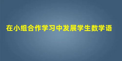 在小组合作学习中发展学生数学语言能力策略 在小组合作学习中发展学生数学语言能力策略