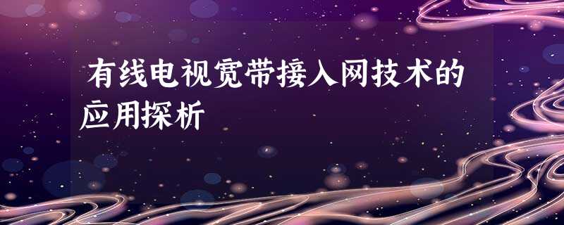 有线电视宽带接入网技术的应用探析 有线电视宽带接入网技术的应用探析