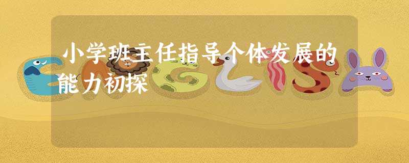 小学班主任指导个体发展的能力初探 小学班主任指导个体发展的能力初探