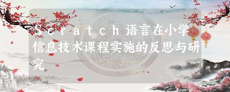 Scratch语言在小学信息技术课程实施的反思与研究 Scratch语言在小学信息技术课程实施的反思与研究