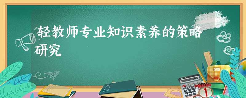 轻教师专业知识素养的策略研究 轻教师专业知识素养的策略研究