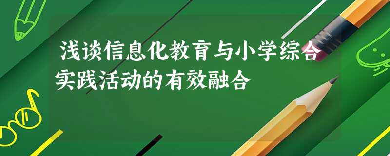 浅谈信息化教育与小学综合实践活动的有效融合 浅谈信息化教育与小学综合实践活动的有效融合
