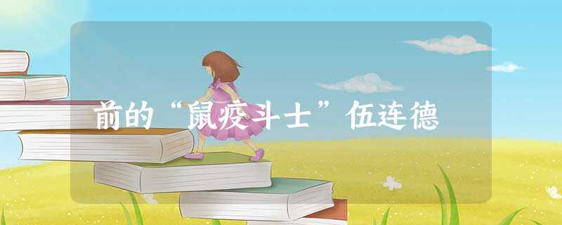 前的“鼠疫斗士”伍连德 前的“鼠疫斗士”伍连德