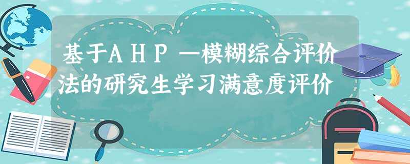 基于AHP—模糊综合评价法的研究生学习满意度评价 基于AHP—模糊综合评价法的研究生学习满意度评价