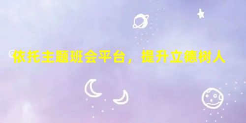 依托主题班会平台,提升立德树人效益 依托主题班会平台,提升立德树人效益