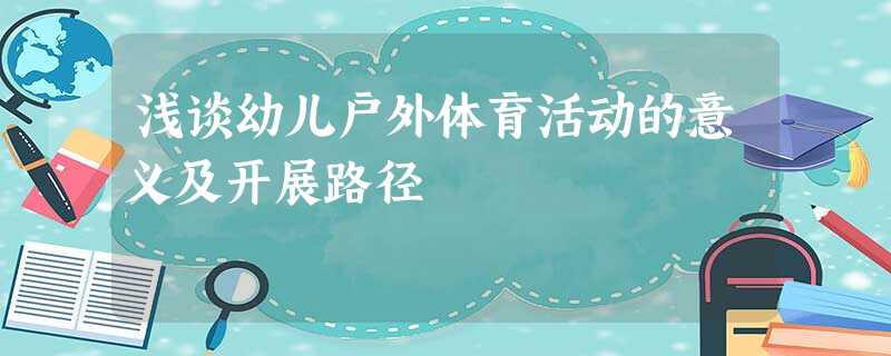 浅谈幼儿户外体育活动的意义及开展路径 浅谈幼儿户外体育活动的意义及开展路径