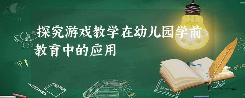 探究游戏教学在幼儿园学前教育中的应用 探究游戏教学在幼儿园学前教育中的应用
