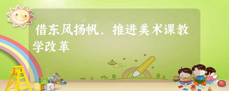 借东风扬帆,推进美术课教学改革 借东风扬帆,推进美术课教学改革