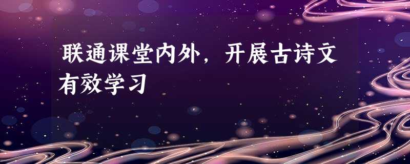 联通课堂内外,开展古诗文有效学习 联通课堂内外,开展古诗文有效学习