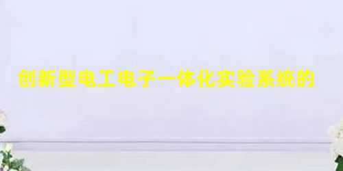 创新型电工电子一体化实验系统的研究 创新型电工电子一体化实验系统的研究
