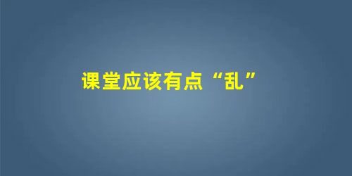 课堂应该有点“乱” 课堂应该有点“乱”