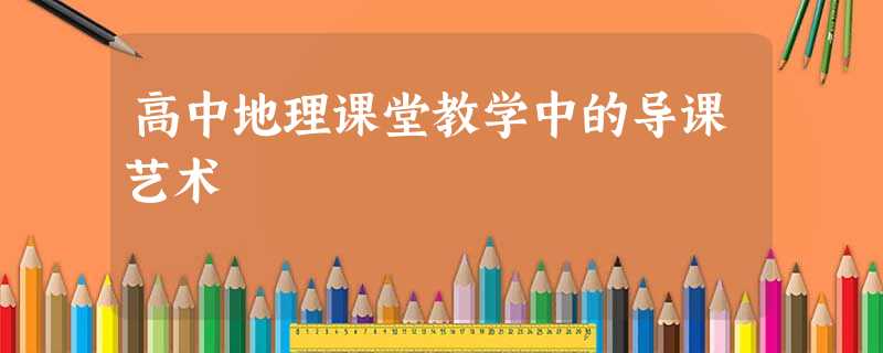 高中地理课堂教学中的导课艺术 高中地理课堂教学中的导课艺术