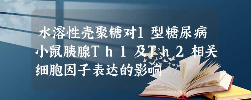 水溶性壳聚糖对1型糖尿病小鼠胰腺Th1及Th2相关细胞因子表达的影响 水溶性壳聚糖对1型糖尿病小鼠胰腺Th1及Th2相关细胞因子表达的影响