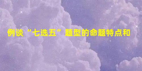 例谈“七选五”题型的命题特点和解题策略 例谈“七选五”题型的命题特点和解题策略