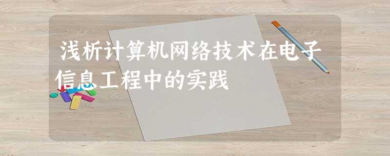 浅析计算机网络技术在电子信息工程中的实践 浅析计算机网络技术在电子信息工程中的实践