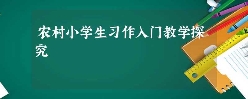 农村小学生习作入门教学探究 农村小学生习作入门教学探究