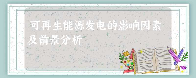 可再生能源发电的影响因素及前景分析 可再生能源发电的影响因素及前景分析