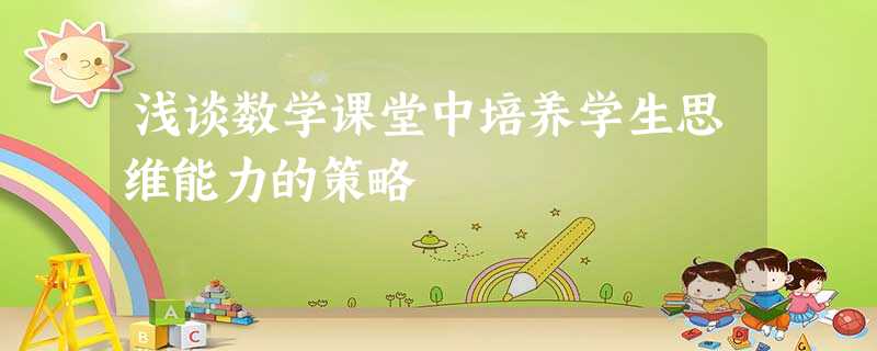 浅谈数学课堂中培养学生思维能力的策略 浅谈数学课堂中培养学生思维能力的策略