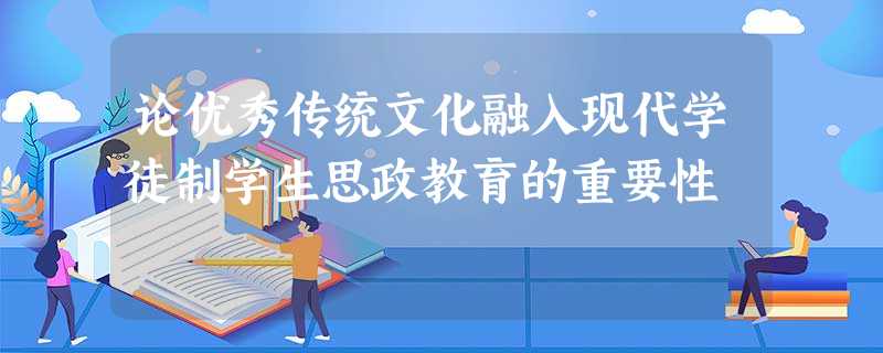 论优秀传统文化融入现代学徒制学生思政教育的重要性 论优秀传统文化融入现代学徒制学生思政教育的重要性