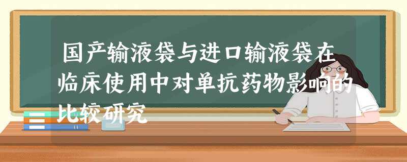 国产输液袋与进口输液袋在临床使用中对单抗药物影响的比较研究 国产输液袋与进口输液袋在临床使用中对单抗药物影响的比较研究
