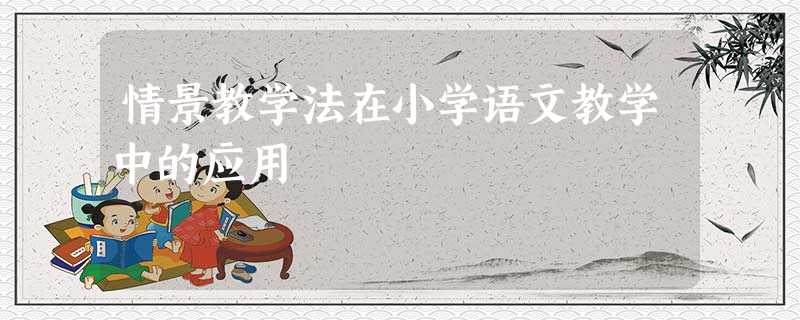 情景教学法在小学语文教学中的应用 情景教学法在小学语文教学中的应用