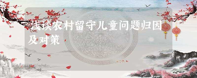 浅谈农村留守儿童问题归因及对策 浅谈农村留守儿童问题归因及对策