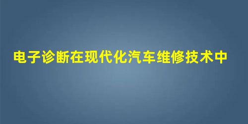 电子诊断在现代化汽车维修技术中的应用分析 电子诊断在现代化汽车维修技术中的应用分析