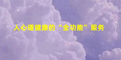 人心理健康的“全功能”服务 人心理健康的“全功能”服务
