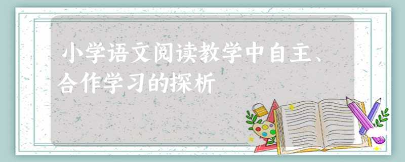 小学语文阅读教学中自主、合作学习的探析 小学语文阅读教学中自主、合作学习的探析