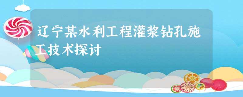 辽宁某水利工程灌浆钻孔施工技术探讨 辽宁某水利工程灌浆钻孔施工技术探讨