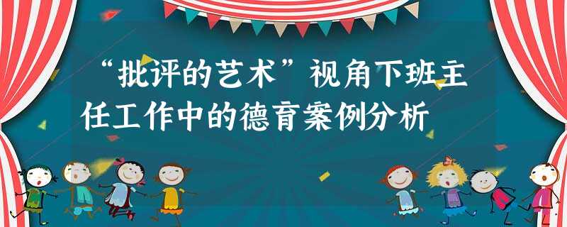 “批评的艺术”视角下班主任工作中的德育案例分析 “批评的艺术”视角下班主任工作中的德育案例分析