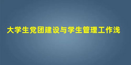 大学生党团建设与学生管理工作浅析 大学生党团建设与学生管理工作浅析