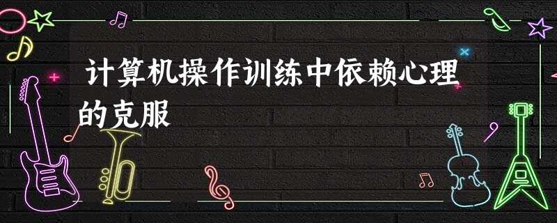 计算机操作训练中依赖心理的克服 计算机操作训练中依赖心理的克服