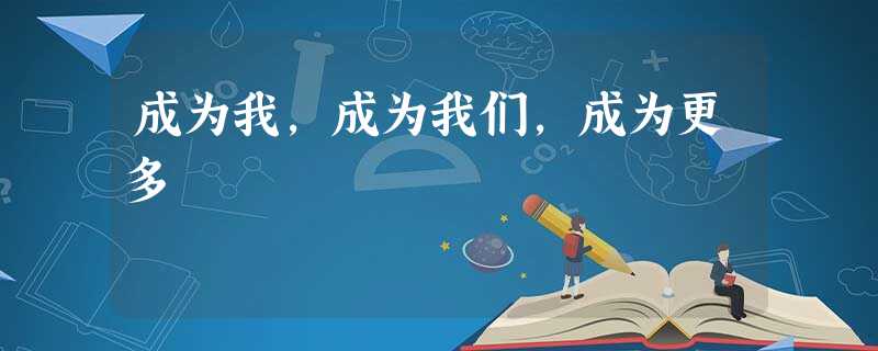 成为我,成为我们,成为更多 成为我,成为我们,成为更多