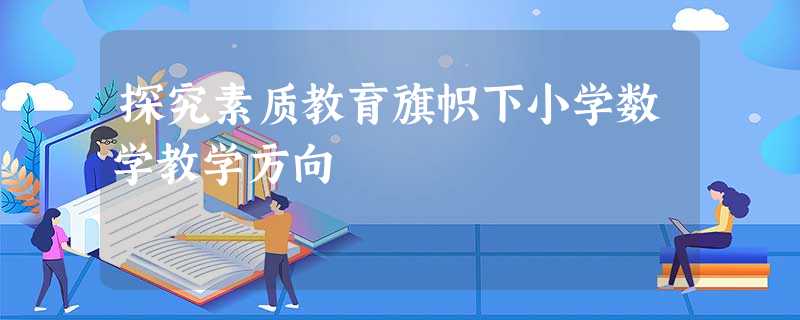 探究素质教育旗帜下小学数学教学方向 探究素质教育旗帜下小学数学教学方向